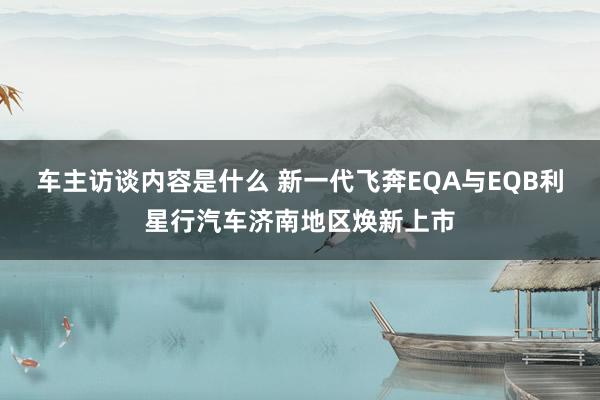 车主访谈内容是什么 新一代飞奔EQA与EQB利星行汽车济南地区焕新上市