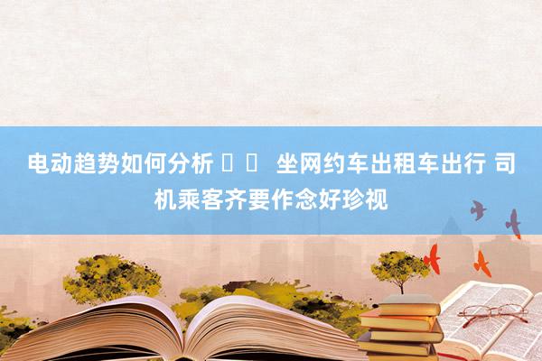 电动趋势如何分析 		 坐网约车出租车出行 司机乘客齐要作念好珍视