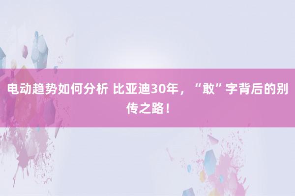 电动趋势如何分析 比亚迪30年，“敢”字背后的别传之路！