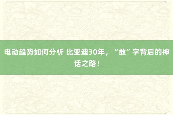 电动趋势如何分析 比亚迪30年，“敢”字背后的神话之路！