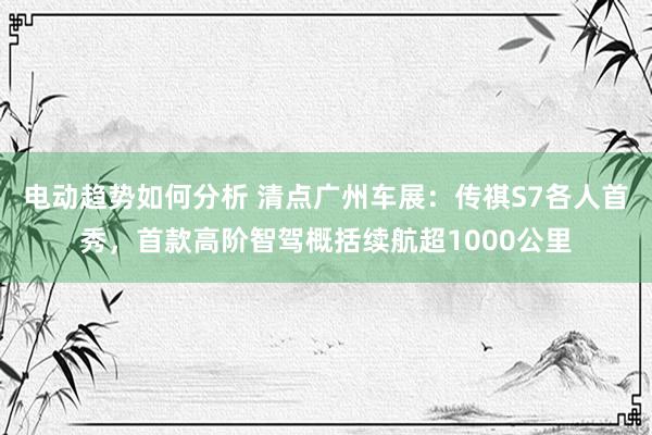 电动趋势如何分析 清点广州车展：传祺S7各人首秀，首款高阶智驾概括续航超1000公里