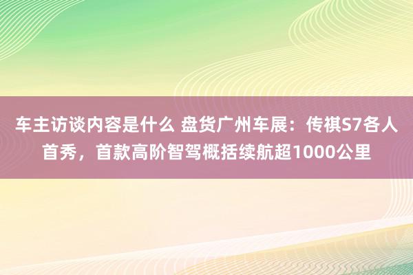 车主访谈内容是什么 盘货广州车展：传祺S7各人首秀，首款高阶智驾概括续航超1000公里