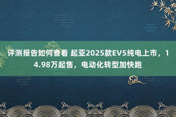 评测报告如何查看 起亚2025款EV5纯电上市，14.98万起售，电动化转型加快跑