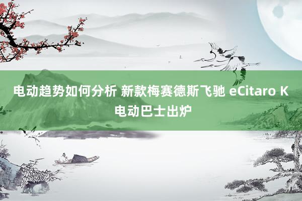 电动趋势如何分析 新款梅赛德斯飞驰 eCitaro K 电动巴士出炉