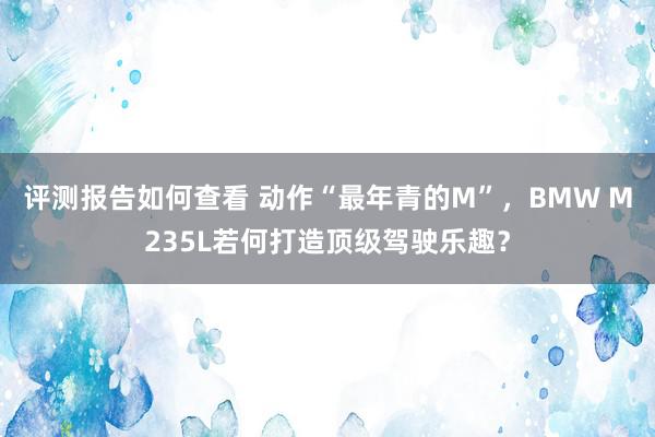 评测报告如何查看 动作“最年青的M”，BMW M235L若何打造顶级驾驶乐趣？