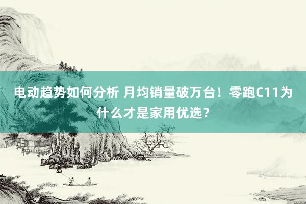 电动趋势如何分析 月均销量破万台！零跑C11为什么才是家用优选？