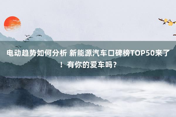 电动趋势如何分析 新能源汽车口碑榜TOP50来了！有你的爱车吗？