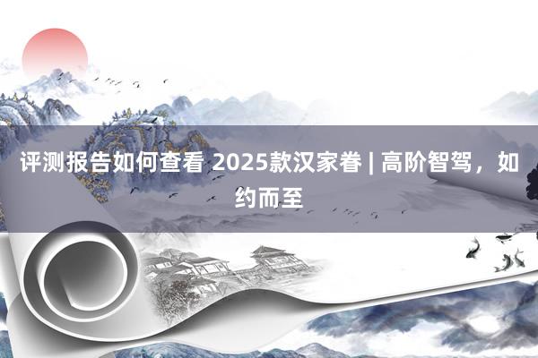 评测报告如何查看 2025款汉家眷 | 高阶智驾，如约而至