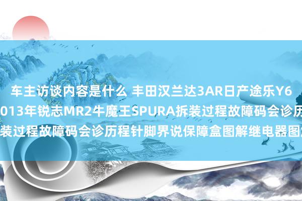 车主访谈内容是什么 丰田汉兰达3AR日产途乐Y60维修手册电路图尊府2013年锐志MR2牛魔王SPURA拆装过程故障码会诊历程针脚界说保障盒图解继电器图解线束走