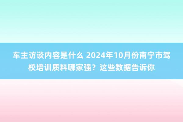 车主访谈内容是什么 2024年10月份南宁市驾校培训质料哪家强？这些数据告诉你