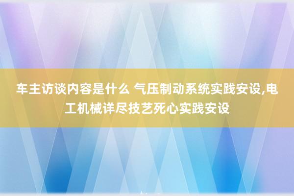 车主访谈内容是什么 气压制动系统实践安设,电工机械详尽技艺死心实践安设