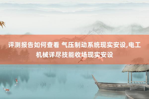 评测报告如何查看 气压制动系统现实安设,电工机械详尽技能收场现实安设