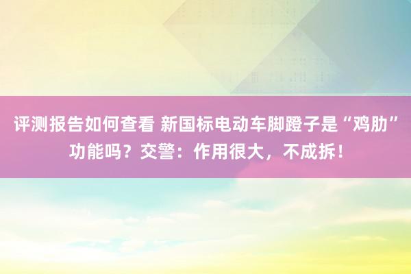 评测报告如何查看 新国标电动车脚蹬子是“鸡肋”功能吗？交警：作用很大，不成拆！