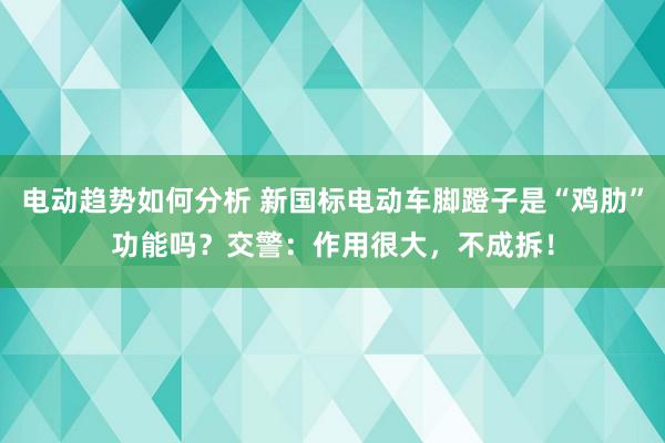 电动趋势如何分析 新国标电动车脚蹬子是“鸡肋”功能吗？交警：作用很大，不成拆！