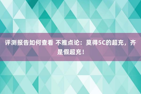 评测报告如何查看 不雅点论：莫得5C的超充，齐是假超充！