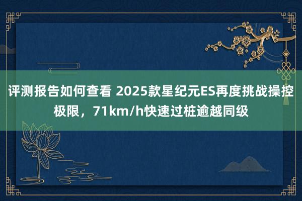 评测报告如何查看 2025款星纪元ES再度挑战操控极限，71km/h快速过桩逾越同级