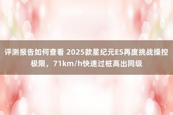 评测报告如何查看 2025款星纪元ES再度挑战操控极限，71km/h快速过桩高出同级