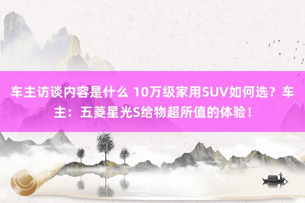 车主访谈内容是什么 10万级家用SUV如何选？车主：五菱星光S给物超所值的体验！