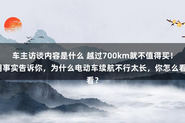 车主访谈内容是什么 越过700km就不值得买！用事实告诉你，为什么电动车续航不行太长，你怎么看？