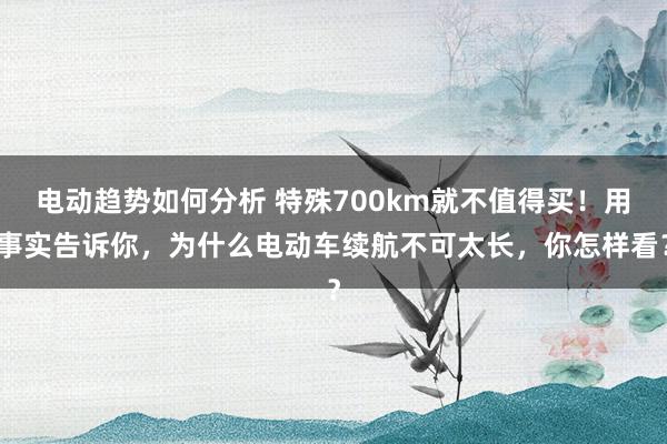 电动趋势如何分析 特殊700km就不值得买！用事实告诉你，为什么电动车续航不可太长，你怎样看？