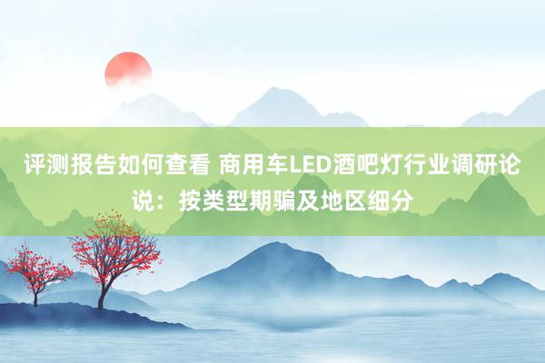 评测报告如何查看 商用车LED酒吧灯行业调研论说：按类型期骗及地区细分