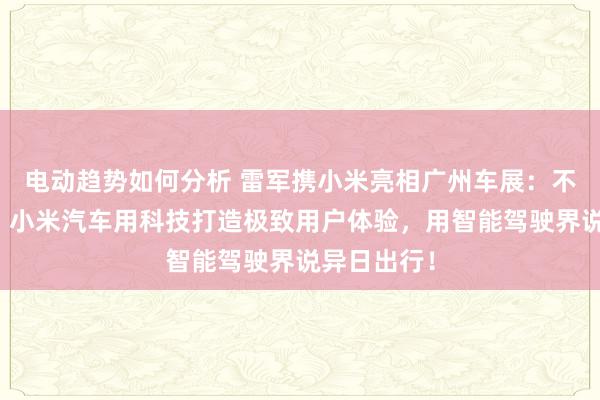 电动趋势如何分析 雷军携小米亮相广州车展：不啻于速率！小米汽车用科技打造极致用户体验，用智能驾驶界说异日出行！