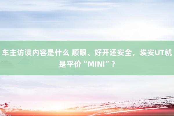 车主访谈内容是什么 顺眼、好开还安全，埃安UT就是平价“MINI”？