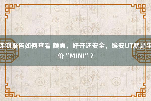 评测报告如何查看 颜面、好开还安全，埃安UT就是平价“MINI”？