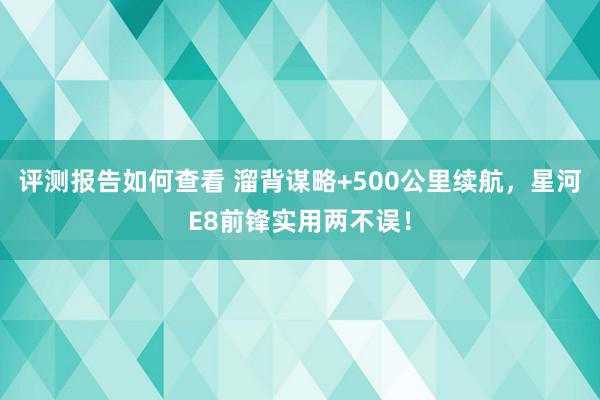 评测报告如何查看 溜背谋略+500公里续航，星河E8前锋实用两不误！