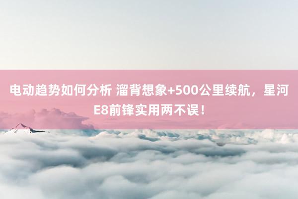 电动趋势如何分析 溜背想象+500公里续航，星河E8前锋实用两不误！