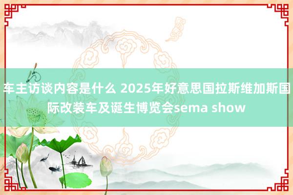 车主访谈内容是什么 2025年好意思国拉斯维加斯国际改装车及诞生博览会sema show