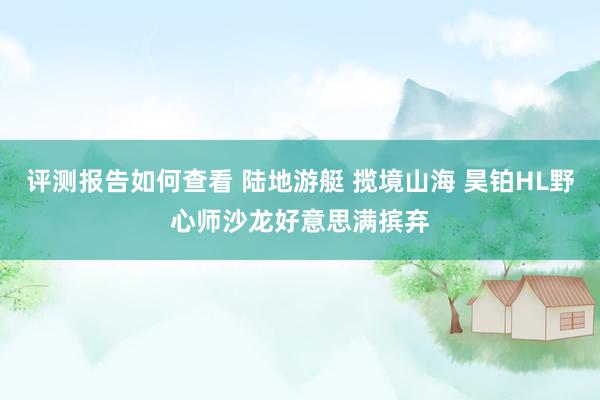 评测报告如何查看 陆地游艇 揽境山海 昊铂HL野心师沙龙好意思满摈弃