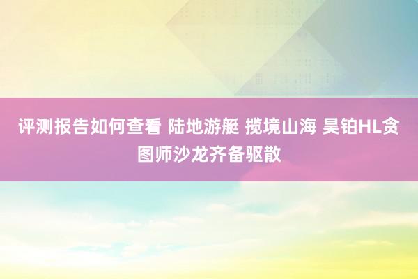 评测报告如何查看 陆地游艇 揽境山海 昊铂HL贪图师沙龙齐备驱散