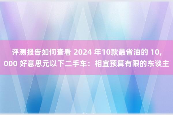 评测报告如何查看 2024 年10款最省油的 10,000 好意思元以下二手车：相宜预算有限的东谈主