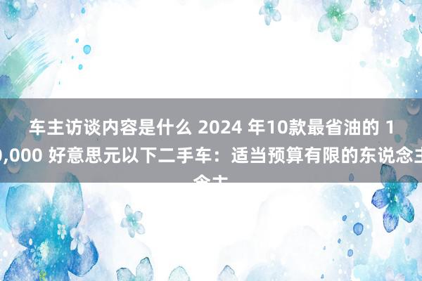 车主访谈内容是什么 2024 年10款最省油的 10,000 好意思元以下二手车：适当预算有限的东说念主