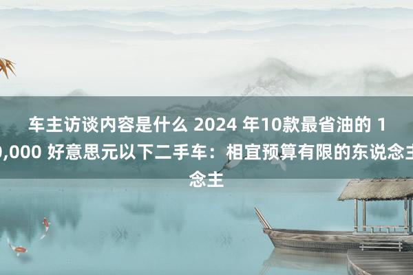 车主访谈内容是什么 2024 年10款最省油的 10,000 好意思元以下二手车：相宜预算有限的东说念主