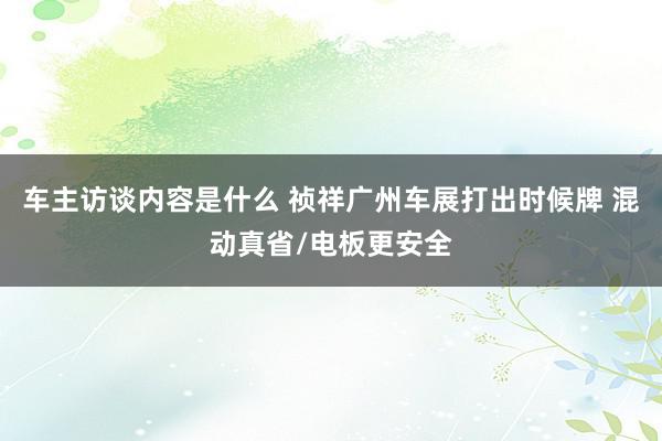 车主访谈内容是什么 祯祥广州车展打出时候牌 混动真省/电板更安全