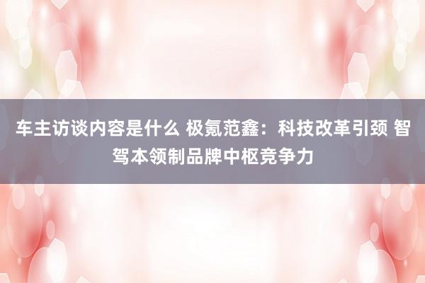 车主访谈内容是什么 极氪范鑫：科技改革引颈 智驾本领制品牌中枢竞争力