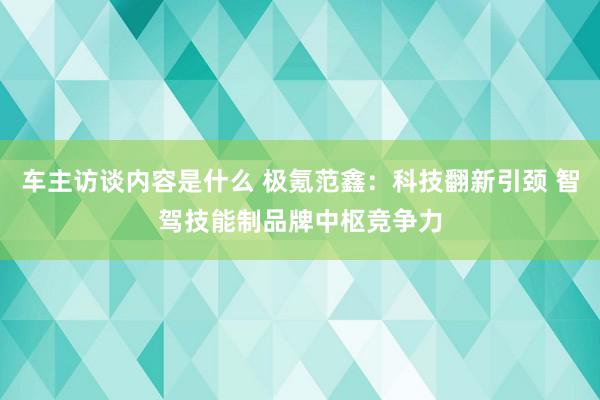 车主访谈内容是什么 极氪范鑫：科技翻新引颈 智驾技能制品牌中枢竞争力