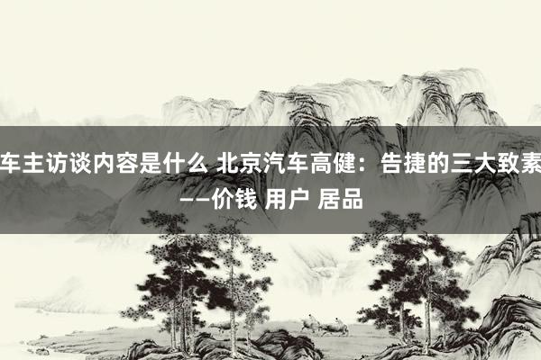 车主访谈内容是什么 北京汽车高健：告捷的三大致素——价钱 用户 居品