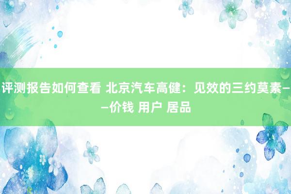 评测报告如何查看 北京汽车高健：见效的三约莫素——价钱 用户 居品