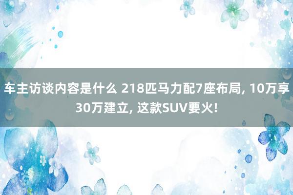 车主访谈内容是什么 218匹马力配7座布局, 10万享30万建立, 这款SUV要火!