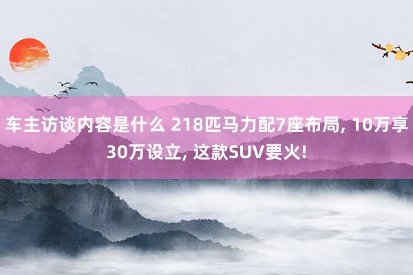 车主访谈内容是什么 218匹马力配7座布局, 10万享30万设立, 这款SUV要火!