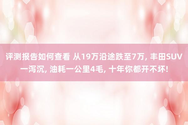 评测报告如何查看 从19万沿途跌至7万, 丰田SUV一泻沉, 油耗一公里4毛, 十年你都开不坏!