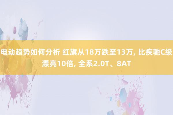 电动趋势如何分析 红旗从18万跌至13万, 比疾驰C级漂亮10倍, 全系2.0T、8AT