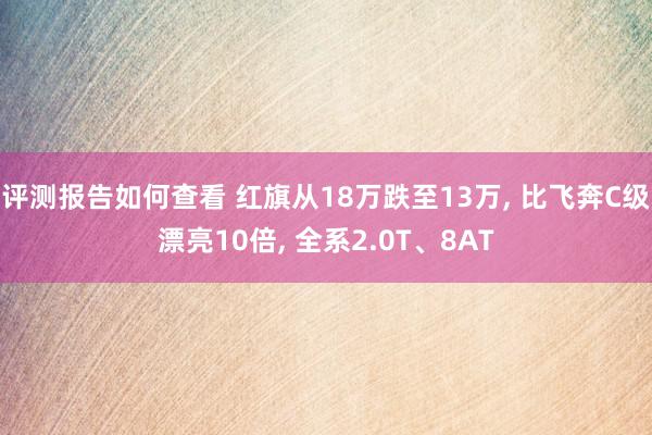 评测报告如何查看 红旗从18万跌至13万, 比飞奔C级漂亮10倍, 全系2.0T、8AT