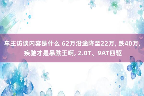 车主访谈内容是什么 62万沿途降至22万, 跌40万, 疾驰才是暴跌王啊, 2.0T、9AT四驱