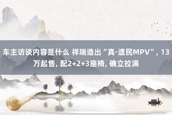 车主访谈内容是什么 祥瑞造出“真·遗民MPV”, 13万起售, 配2+2+3座椅, 确立拉满