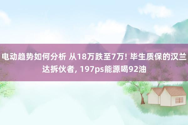 电动趋势如何分析 从18万跌至7万! 毕生质保的汉兰达拆伙者, 197ps能源喝92油