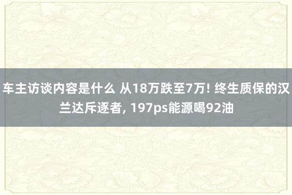 车主访谈内容是什么 从18万跌至7万! 终生质保的汉兰达斥逐者, 197ps能源喝92油